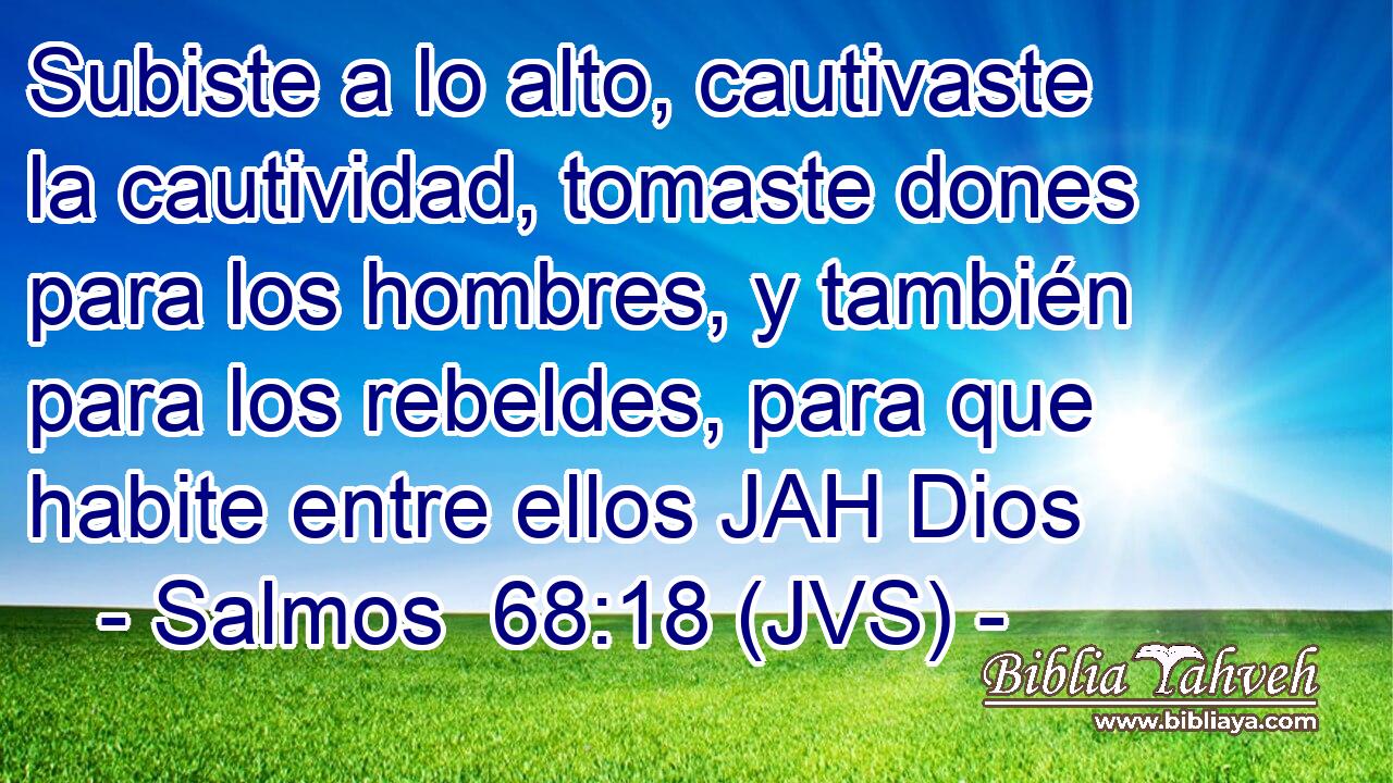 Subiste a lo alto, cautivaste la cautividad, tomaste dones para los hombres, y también para los rebeldes, para que habite entre ellos JAH Dios