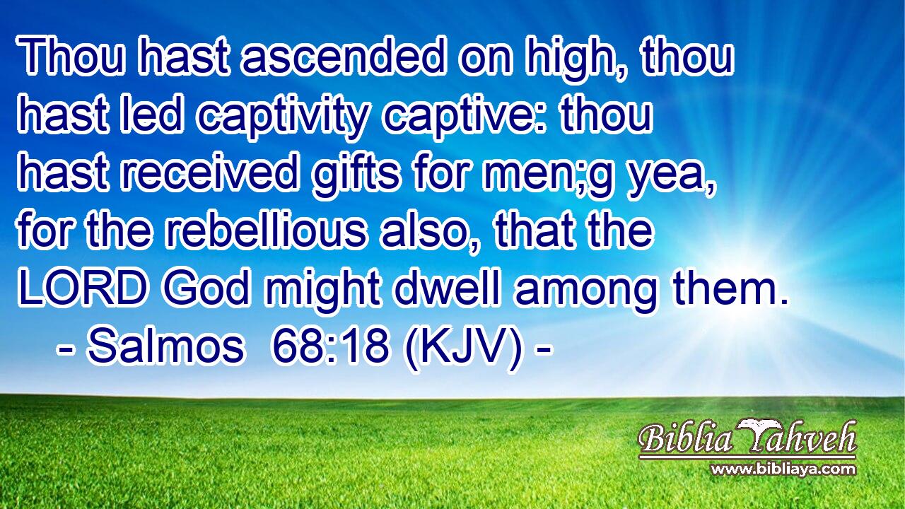 Thou hast ascended on high, thou hast led captivity captive: thou hast received gifts for men;g yea, for the rebellious also, that the LORD God might dwell among them.