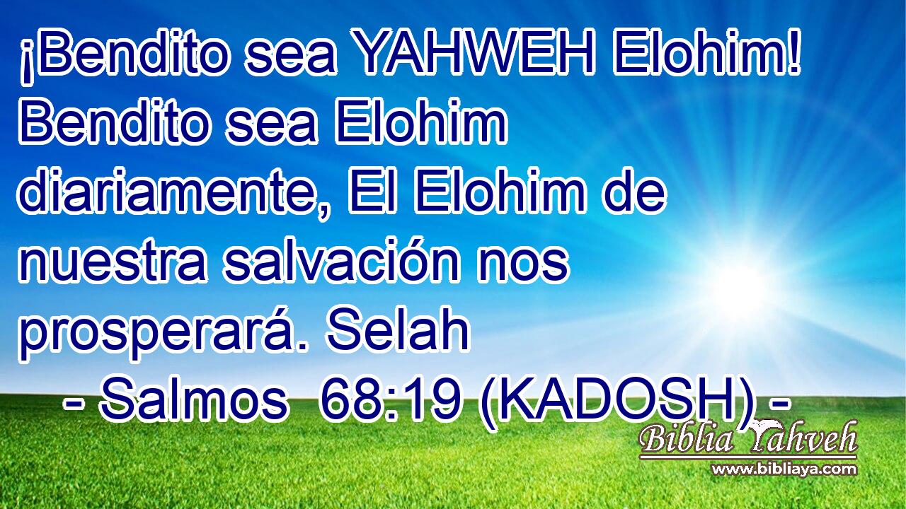  ¡Bendito sea YAHWEH Elohim! Bendito sea Elohim diariamente, El Elohim de nuestra salvación nos prosperará. Selah 