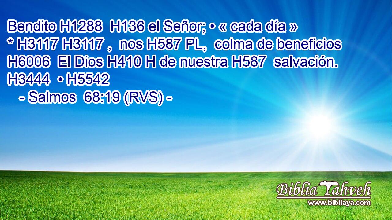 Bendito H1288  H136 el Señor; • « cada día » * H3117 H3117 ,  nos H587 PL,  colma de beneficios H6006  El Dios H410 H de nuestra H587  salvación. H3444  • H5542  