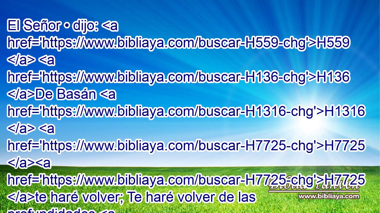 El Señor • dijo: H559  H136 De Basán H1316  H7725 H7725 te haré volver; Te haré volver de las profundidades H4688  del mar; H3220  