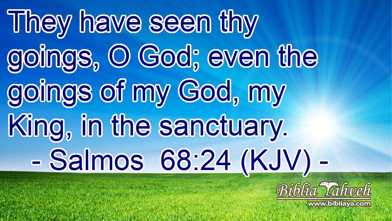They have seen thy goings, O God; even the goings of my God, my King, in the sanctuary.