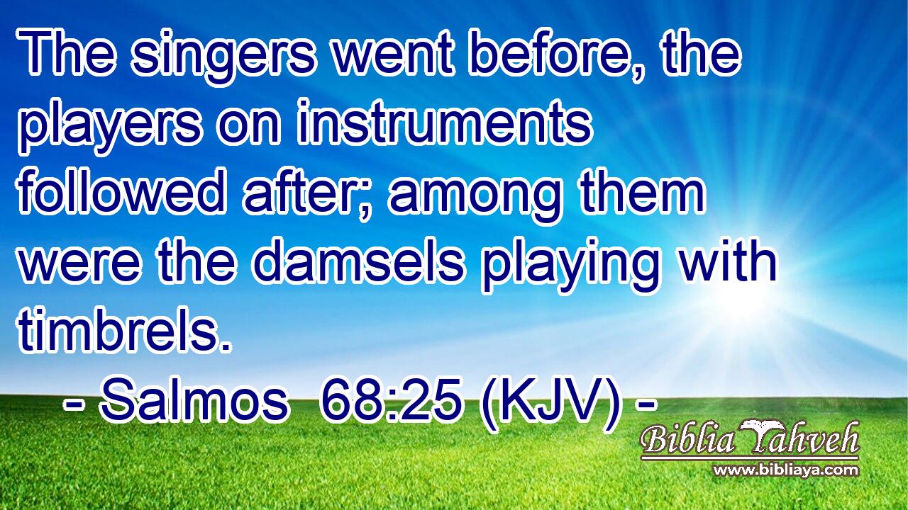 The singers went before, the players on instruments followed after; among them were the damsels playing with timbrels.