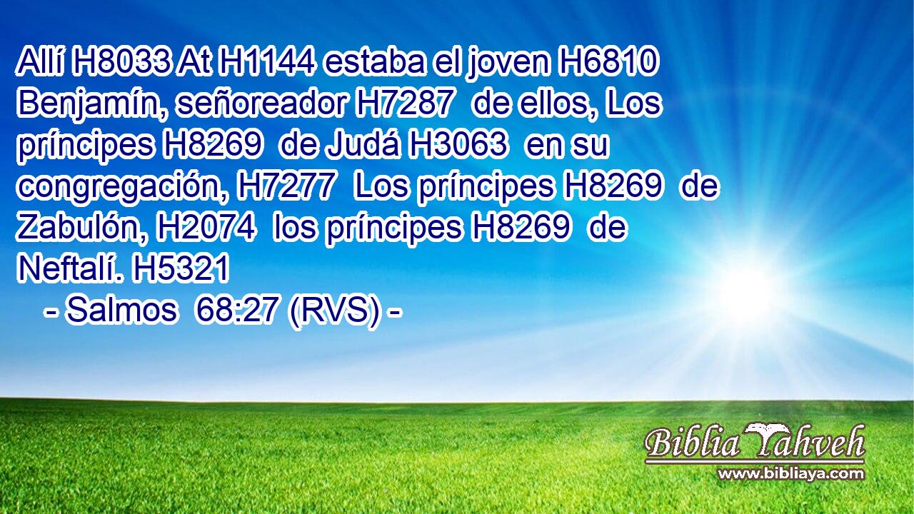 Allí H8033 At H1144 estaba el joven H6810  Benjamín, señoreador H7287  de ellos, Los príncipes H8269  de Judá H3063  en su congregación, H7277  Los príncipes H8269  de Zabulón, H2074  los príncipes H8269  de Neftalí. H5321  
