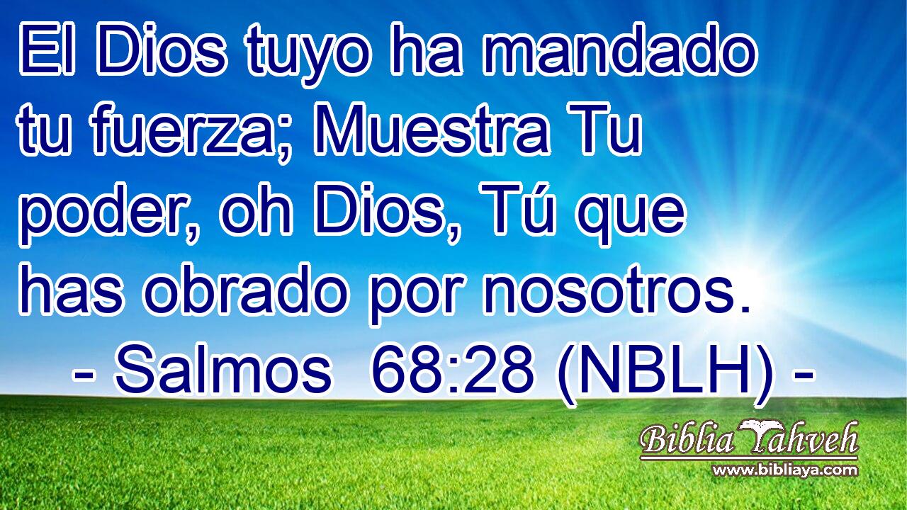  El Dios tuyo ha mandado tu fuerza; Muestra Tu poder, oh Dios, Tú que has obrado por nosotros. 