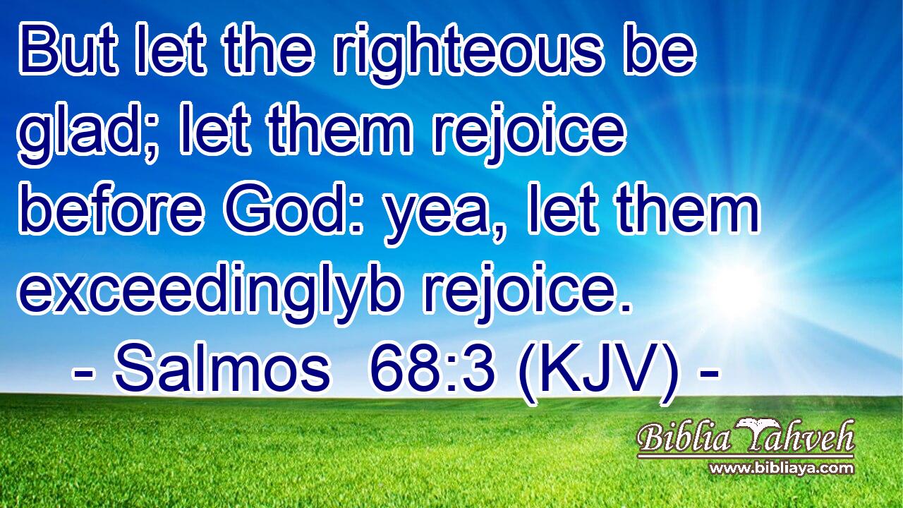 But let the righteous be glad; let them rejoice before God: yea, let them exceedinglyb rejoice.