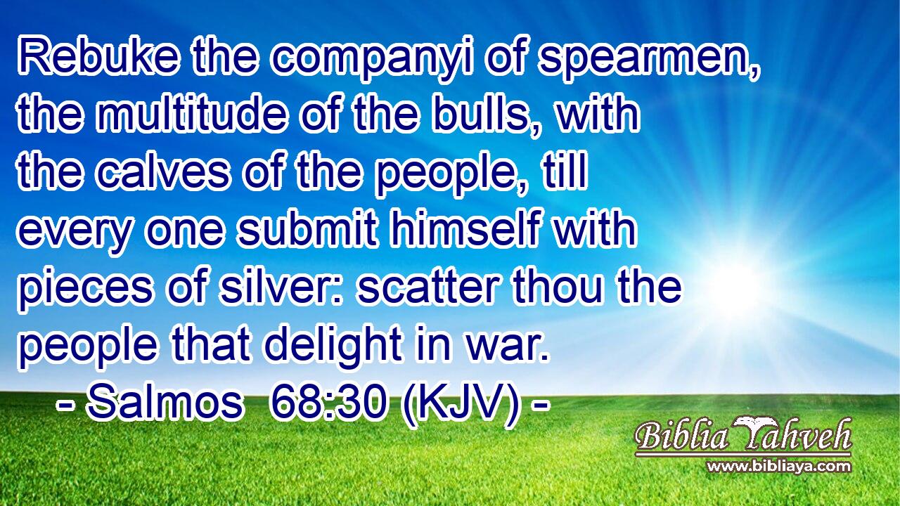Rebuke the companyi of spearmen, the multitude of the bulls, with the calves of the people, till every one submit himself with pieces of silver: scatter thou the people that delight in war.