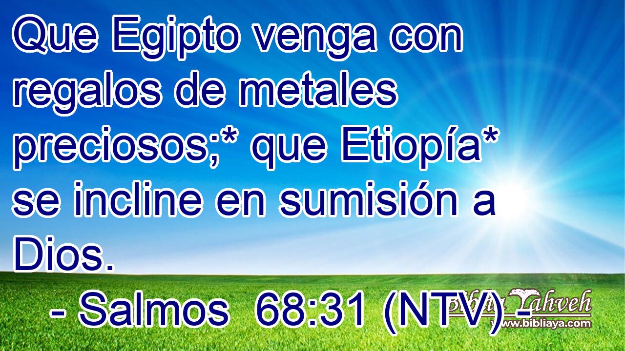 Que Egipto venga con regalos de metales preciosos;* que Etiopía* se incline en sumisión a Dios.