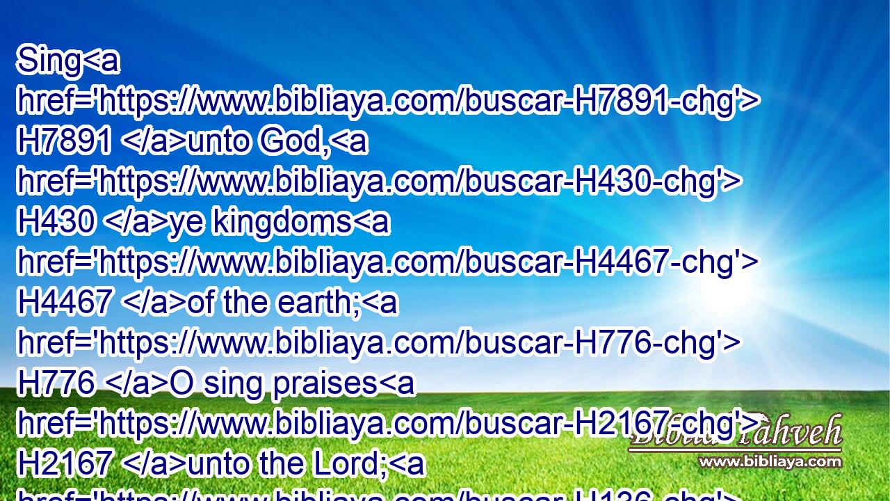 Sing H7891 unto God, H430 ye kingdoms H4467 of the earth; H776 O sing praises H2167 unto the Lord; H136 Selah:H5542