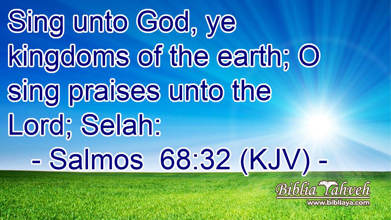Sing unto God, ye kingdoms of the earth; O sing praises unto the Lord; Selah: