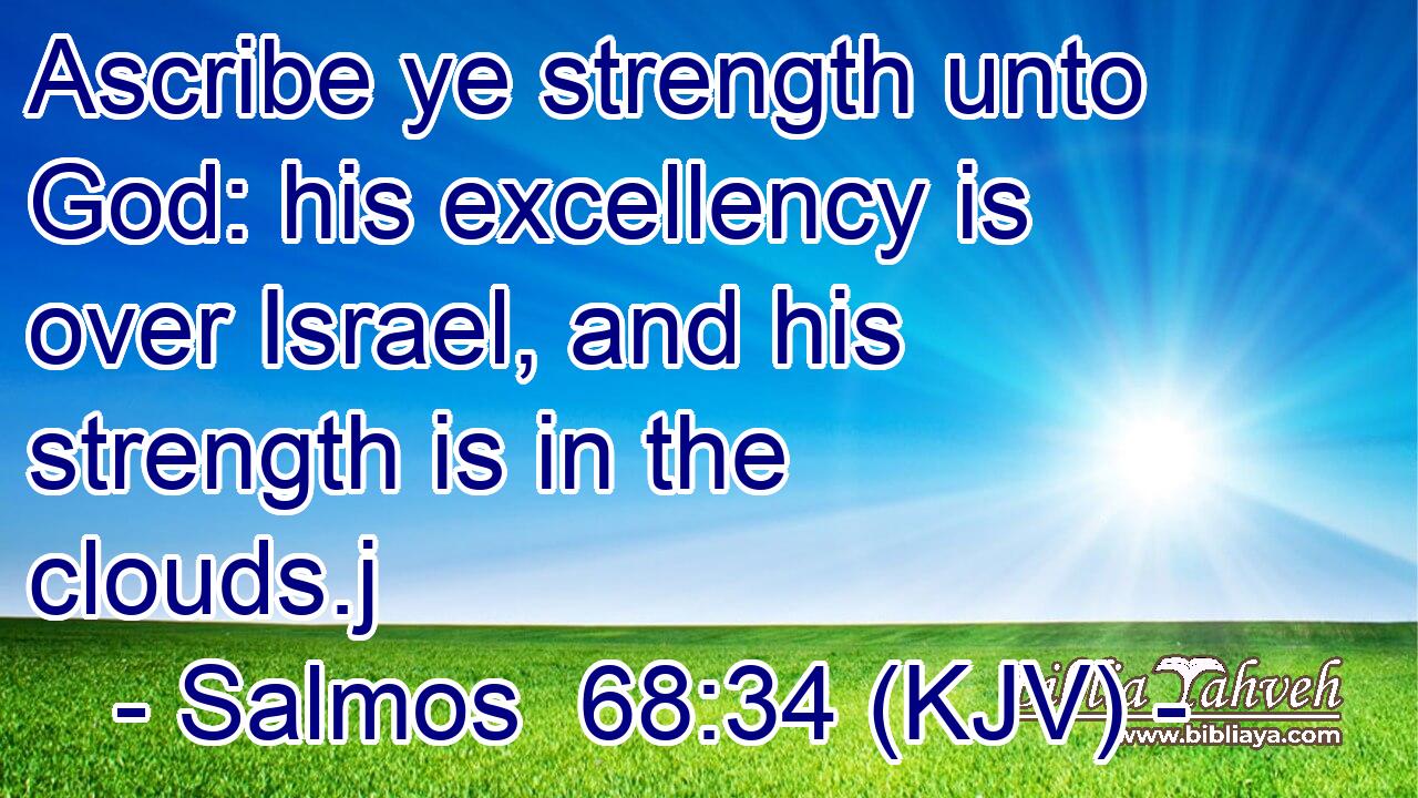 Ascribe ye strength unto God: his excellency is over Israel, and his strength is in the clouds.j