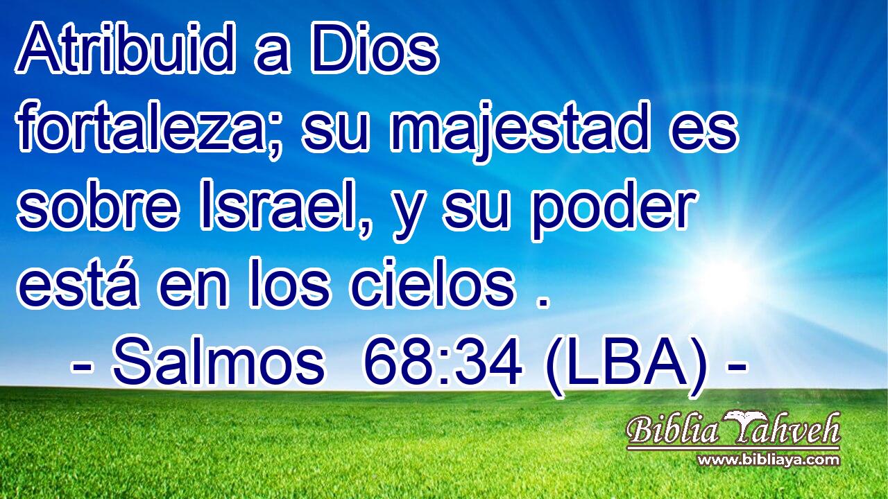 Atribuid a Dios fortaleza; su majestad es sobre Israel, y su poder está en los cielos .