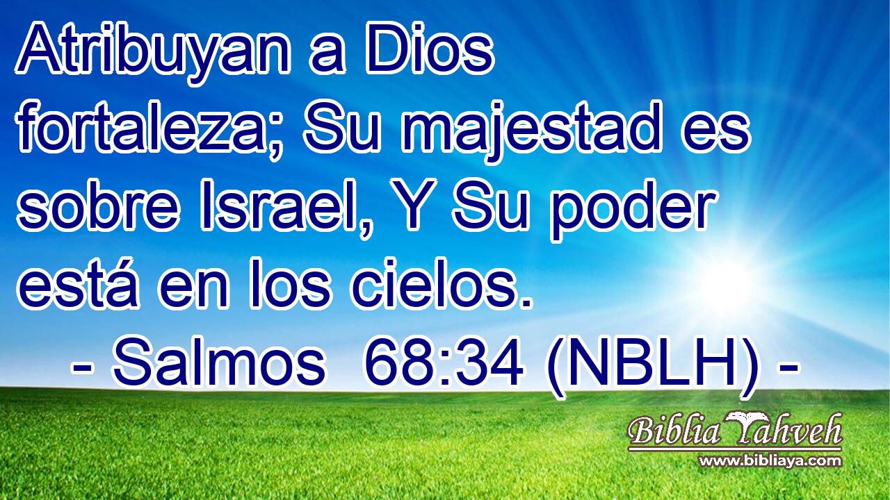  Atribuyan a Dios fortaleza; Su majestad es sobre Israel, Y Su poder está en los cielos. 