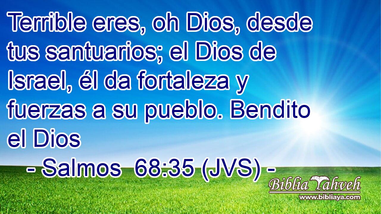 Terrible eres, oh Dios, desde tus santuarios; el Dios de Israel, él da fortaleza y fuerzas a su pueblo. Bendito el Dios