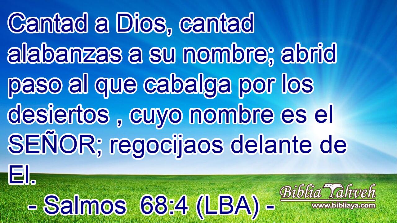 Cantad a Dios, cantad alabanzas a su nombre; abrid paso al que cabalga por los desiertos , cuyo nombre es el SEÑOR; regocijaos delante de El.