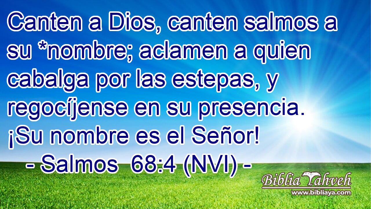  Canten a Dios, canten salmos a su *nombre; aclamen a quien cabalga por las estepas, y regocíjense en su presencia. ¡Su nombre es el Señor! 