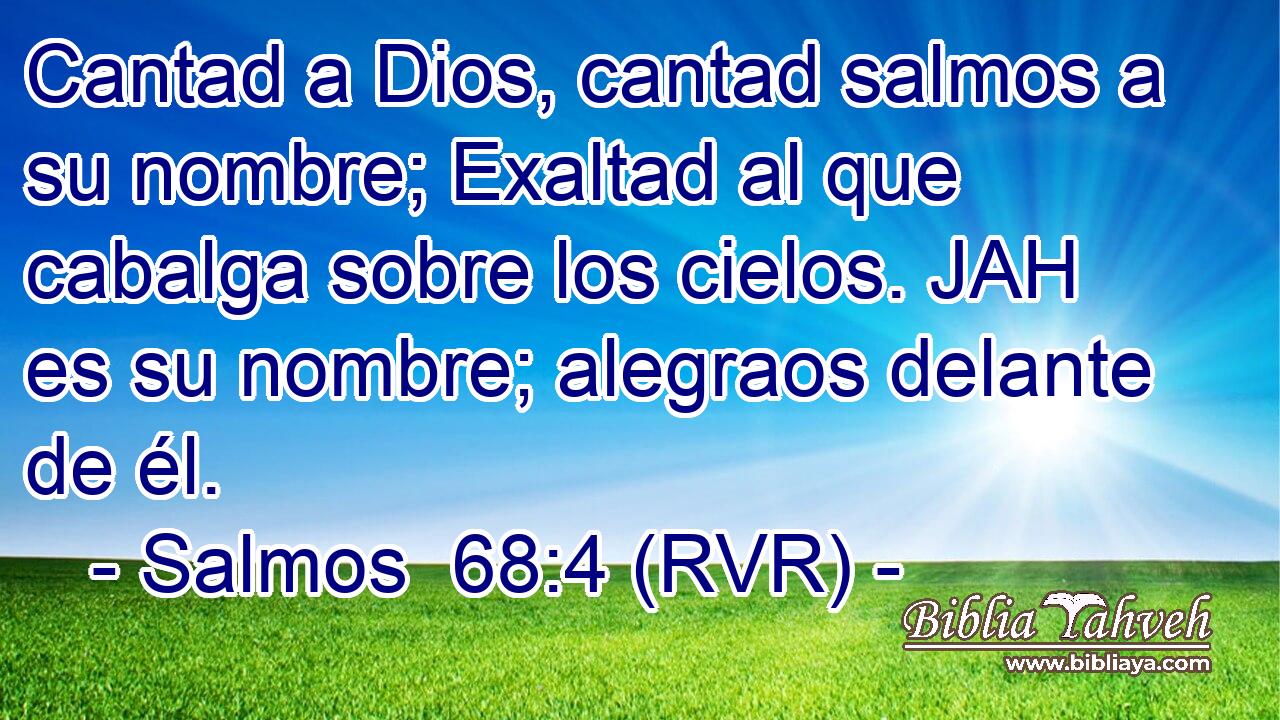 Cantad a Dios, cantad salmos a su nombre; Exaltad al que cabalga sobre los cielos. JAH es su nombre; alegraos delante de él.