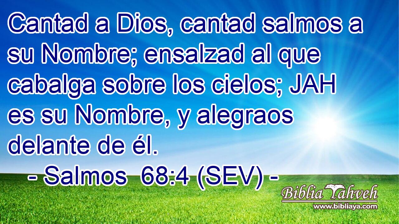 Cantad a Dios, cantad salmos a su Nombre; ensalzad al que cabalga sobre los cielos; JAH es su Nombre, y alegraos delante de él.