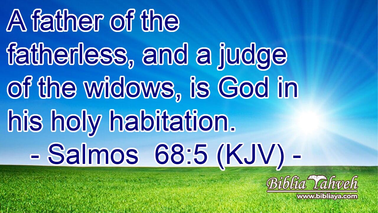 A father of the fatherless, and a judge of the widows, is God in his holy habitation.