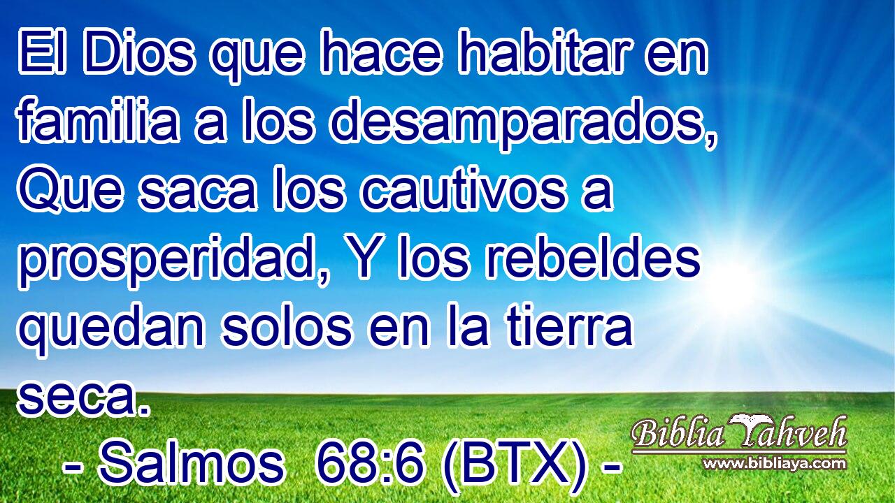 El Dios que hace habitar en familia a los desamparados, Que saca los cautivos a prosperidad, Y los rebeldes quedan solos en la tierra seca.