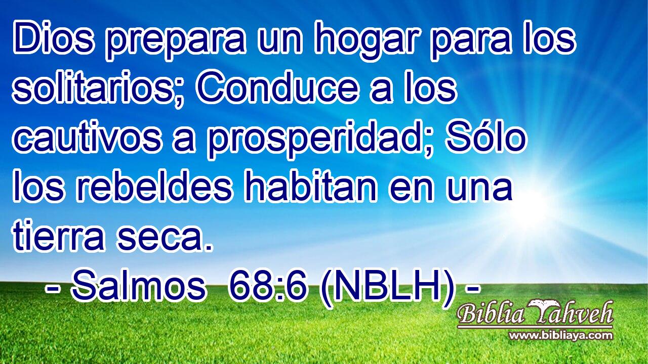  Dios prepara un hogar para los solitarios; Conduce a los cautivos a prosperidad; Sólo los rebeldes habitan en una tierra seca. 