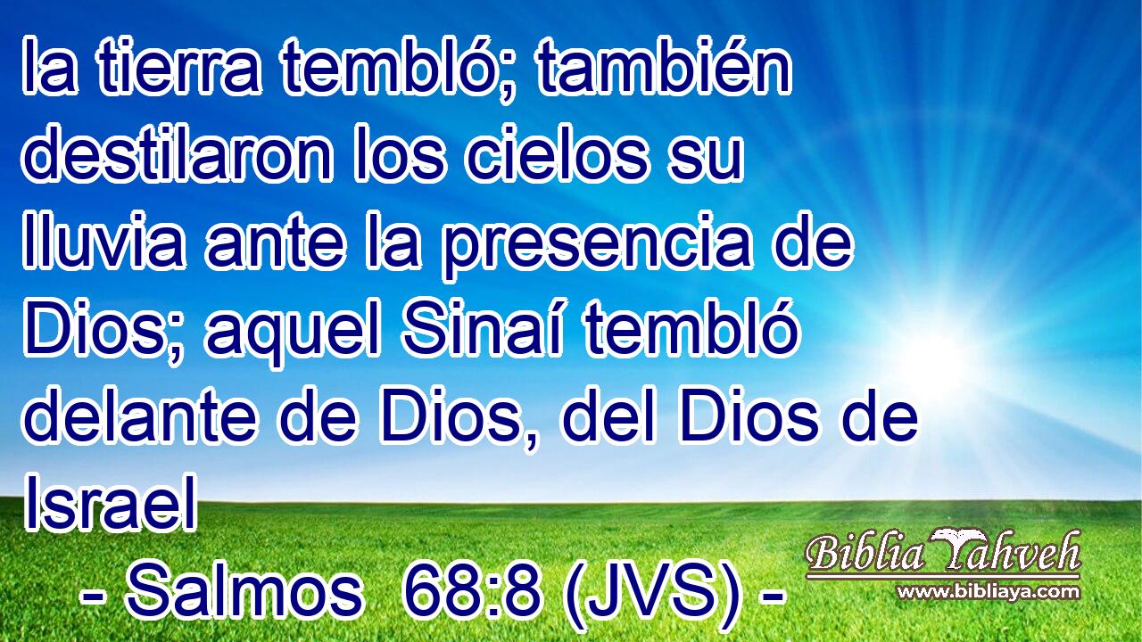 la tierra tembló; también destilaron los cielos su lluvia ante la presencia de Dios; aquel Sinaí tembló delante de Dios, del Dios de Israel