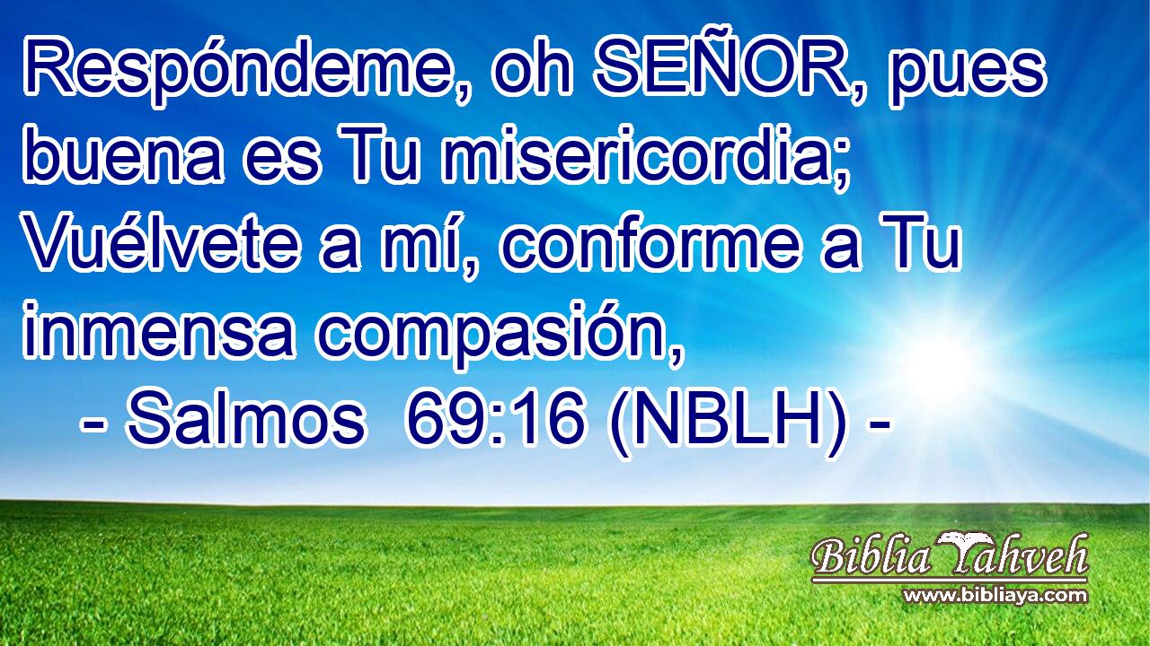  Respóndeme, oh SEÑOR, pues buena es Tu misericordia; Vuélvete a mí, conforme a Tu inmensa compasión, 