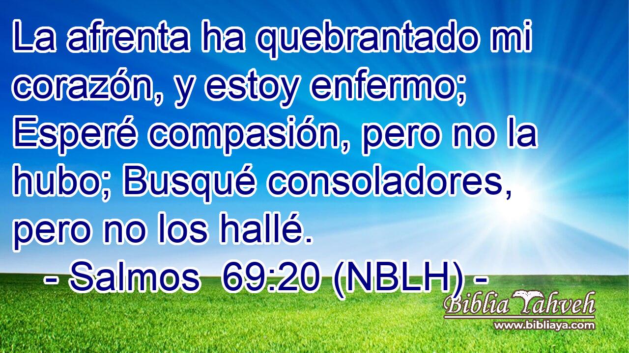  La afrenta ha quebrantado mi corazón, y estoy enfermo; Esperé compasión, pero no la hubo; Busqué consoladores, pero no los hallé. 