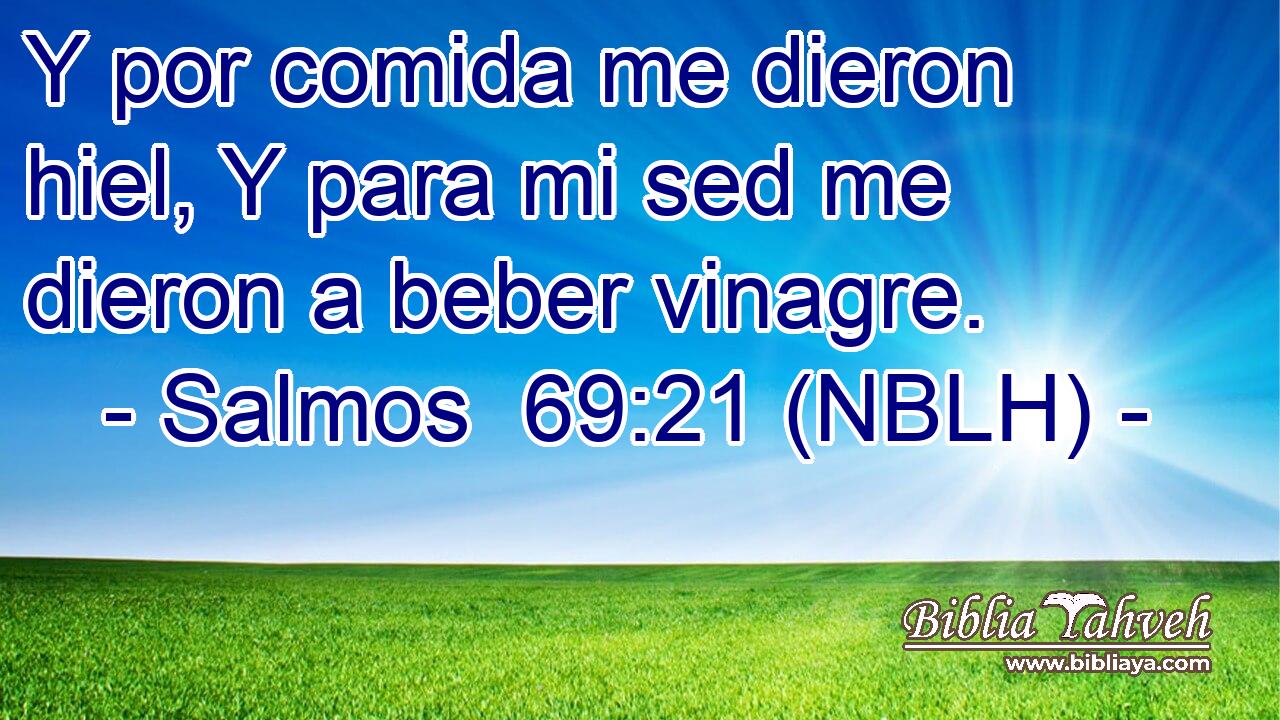  Y por comida me dieron hiel, Y para mi sed me dieron a beber vinagre. 