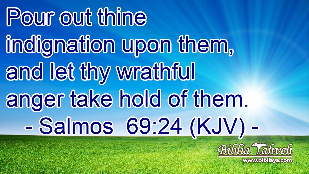 Pour out thine indignation upon them, and let thy wrathful anger take hold of them.