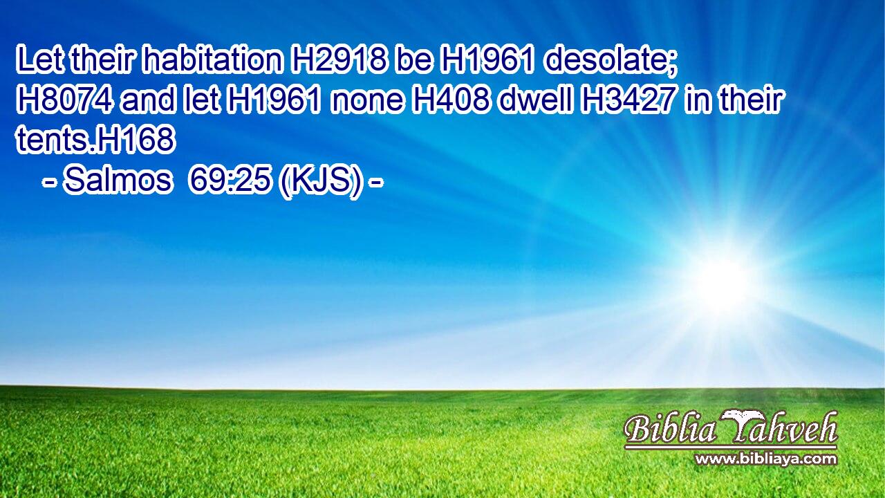 Let their habitation H2918 be H1961 desolate; H8074 and let H1961 none H408 dwell H3427 in their tents.H168