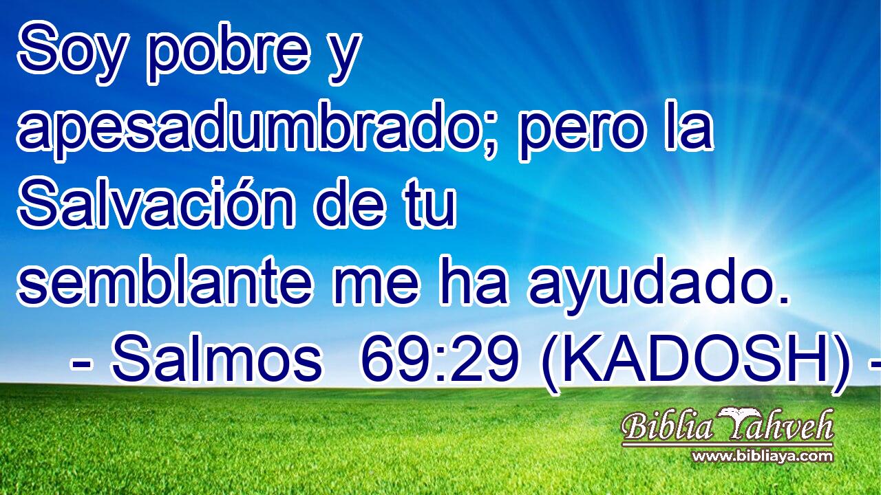  Soy pobre y apesadumbrado; pero la Salvación de tu semblante me ha ayudado. 
