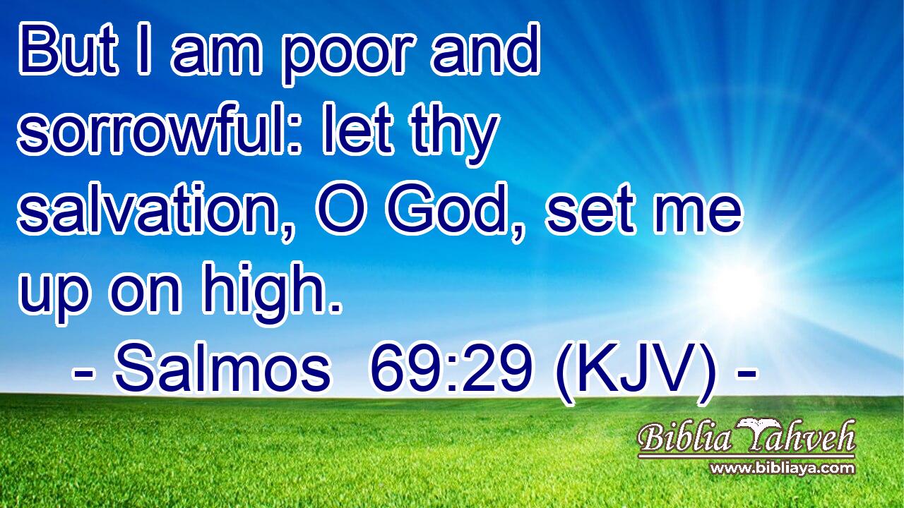 But I am poor and sorrowful: let thy salvation, O God, set me up on high.