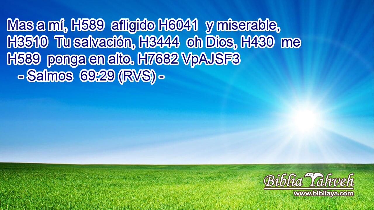 Mas a mí, H589  afligido H6041  y miserable, H3510  Tu salvación, H3444  oh Dios, H430  me H589  ponga en alto. H7682 VpAJSF3 