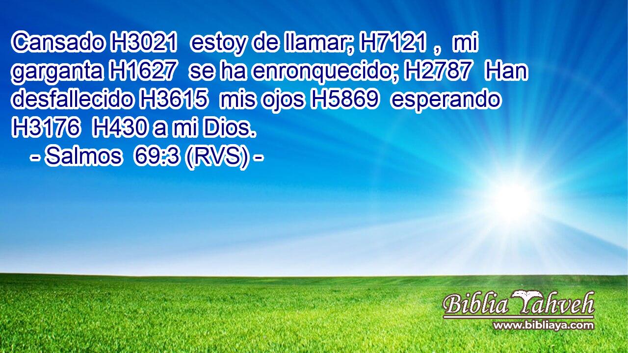 Cansado H3021  estoy de llamar; H7121 ,  mi garganta H1627  se ha enronquecido; H2787  Han desfallecido H3615  mis ojos H5869  esperando H3176  H430 a mi Dios. 
