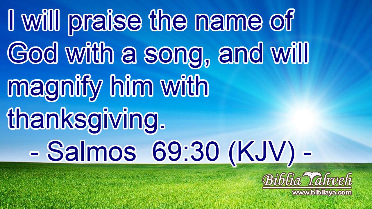 I will praise the name of God with a song, and will magnify him with thanksgiving.