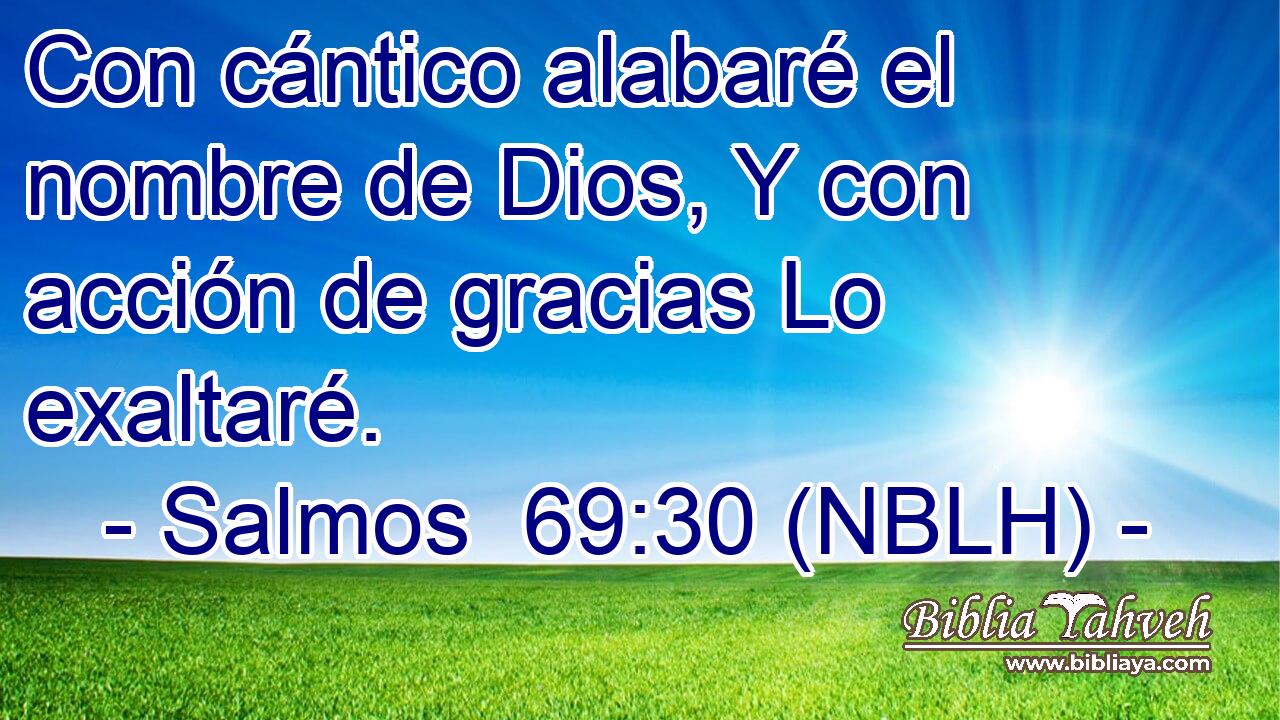  Con cántico alabaré el nombre de Dios, Y con acción de gracias Lo exaltaré. 