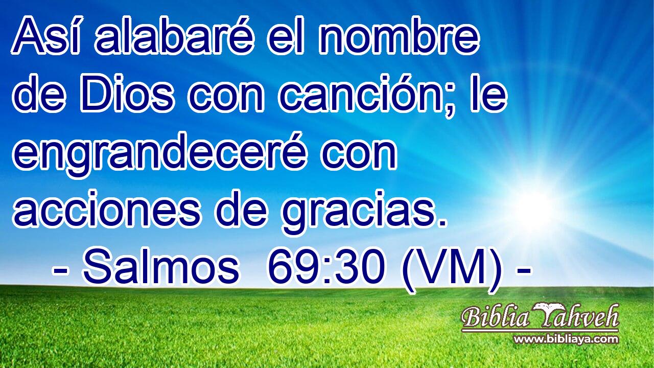  Así alabaré el nombre de Dios con canción; le engrandeceré con acciones de gracias. 
