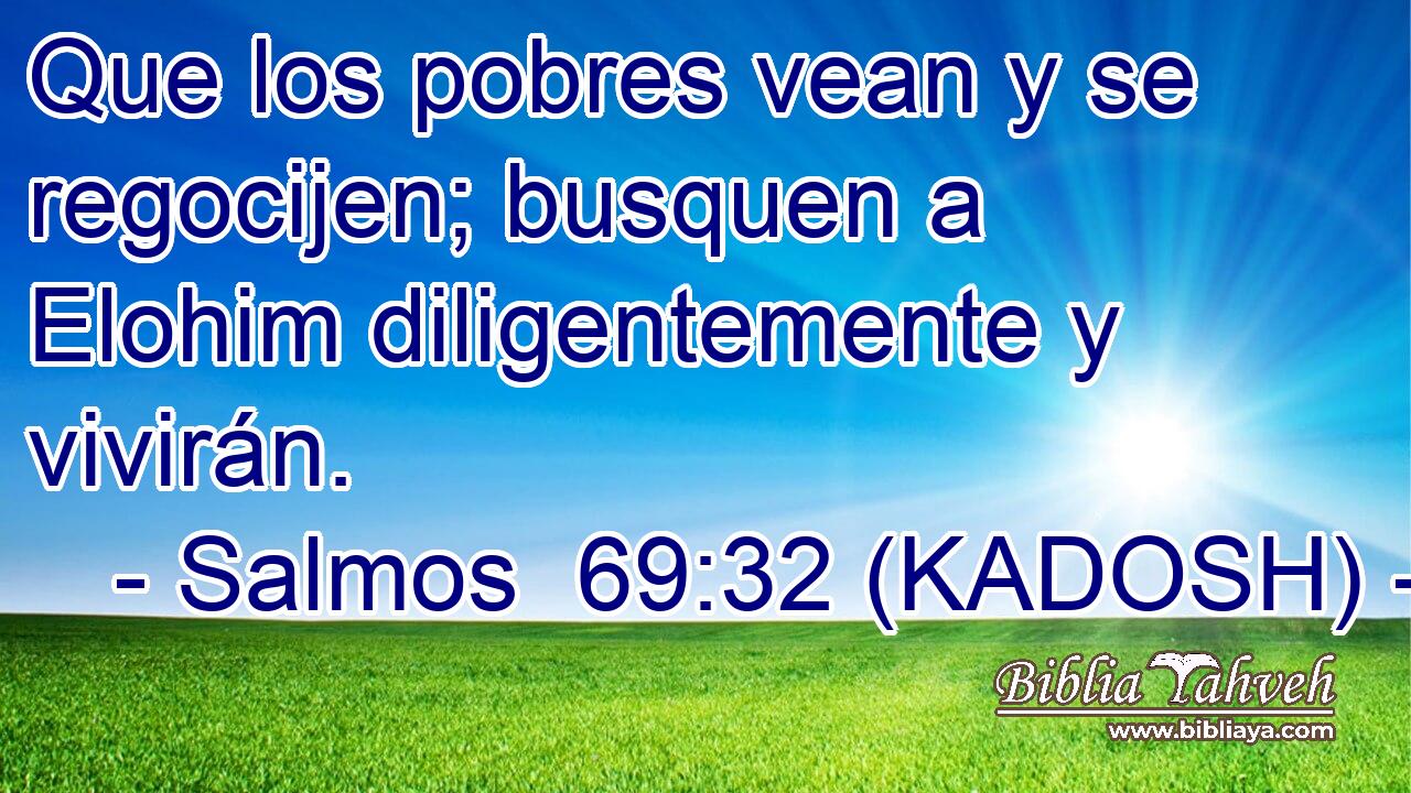  Que los pobres vean y se regocijen; busquen a Elohim diligentemente y vivirán. 