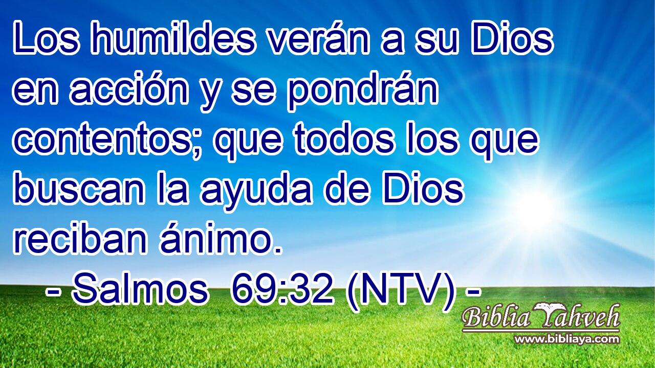 Los humildes verán a su Dios en acción y se pondrán contentos; que todos los que buscan la ayuda de Dios reciban ánimo.