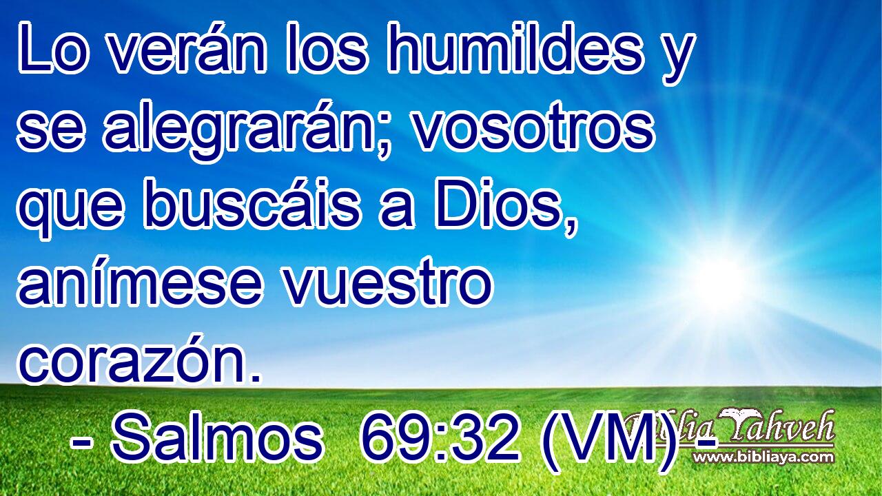  Lo verán los humildes y se alegrarán; vosotros que buscáis a Dios, anímese vuestro corazón. 