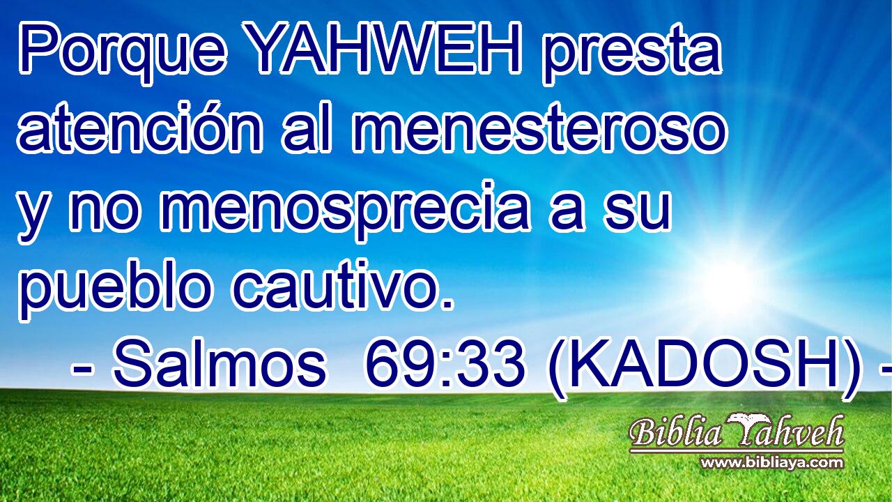  Porque YAHWEH presta atención al menesteroso y no menosprecia a su pueblo cautivo. 