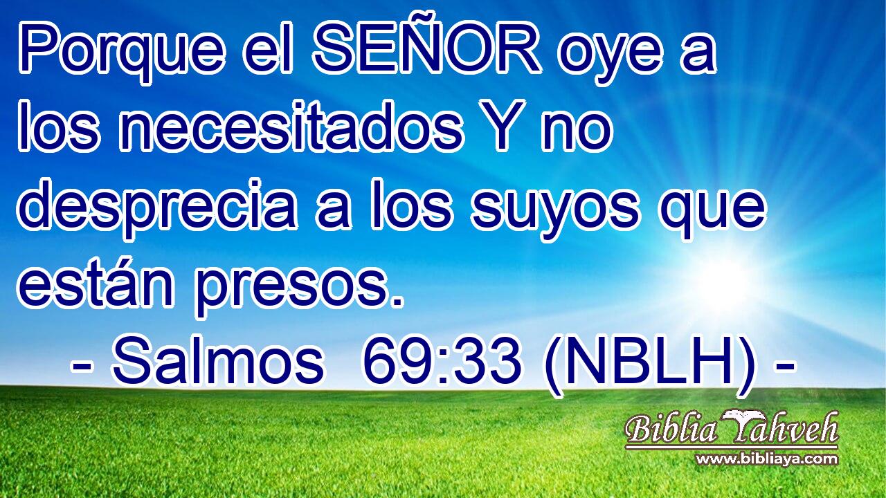  Porque el SEÑOR oye a los necesitados Y no desprecia a los suyos que están presos. 
