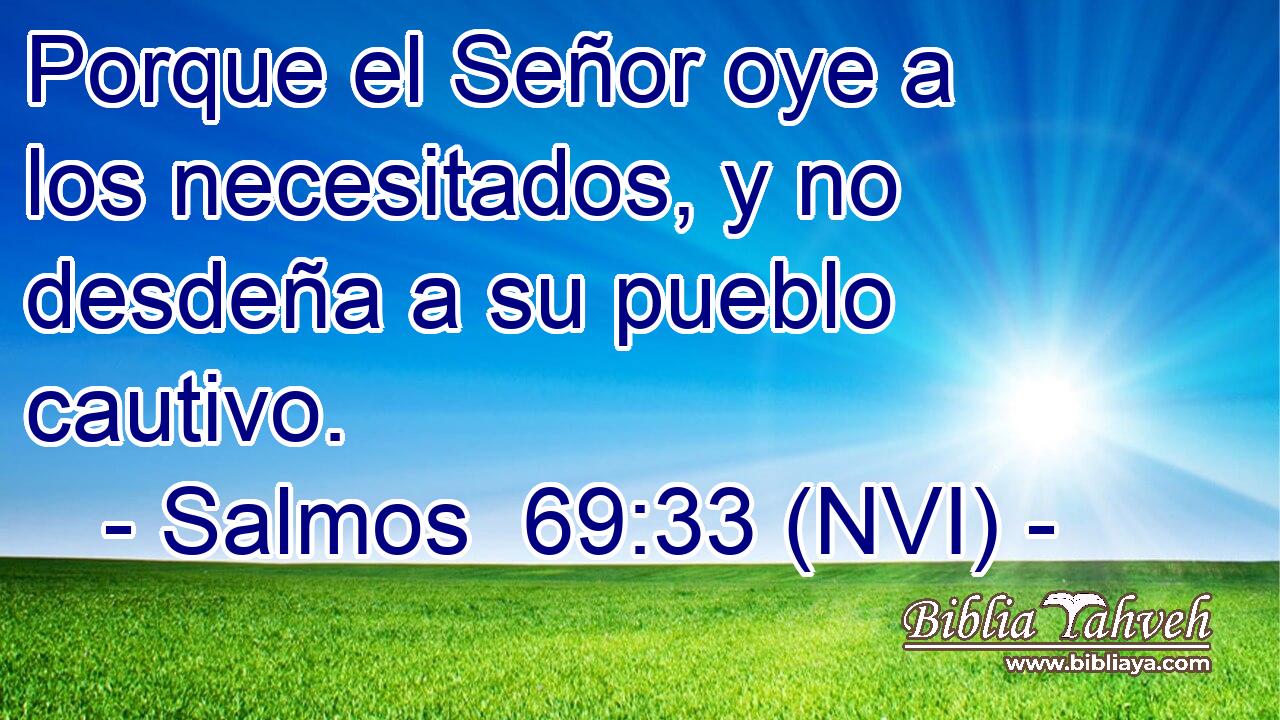  Porque el Señor oye a los necesitados, y no desdeña a su pueblo cautivo. 