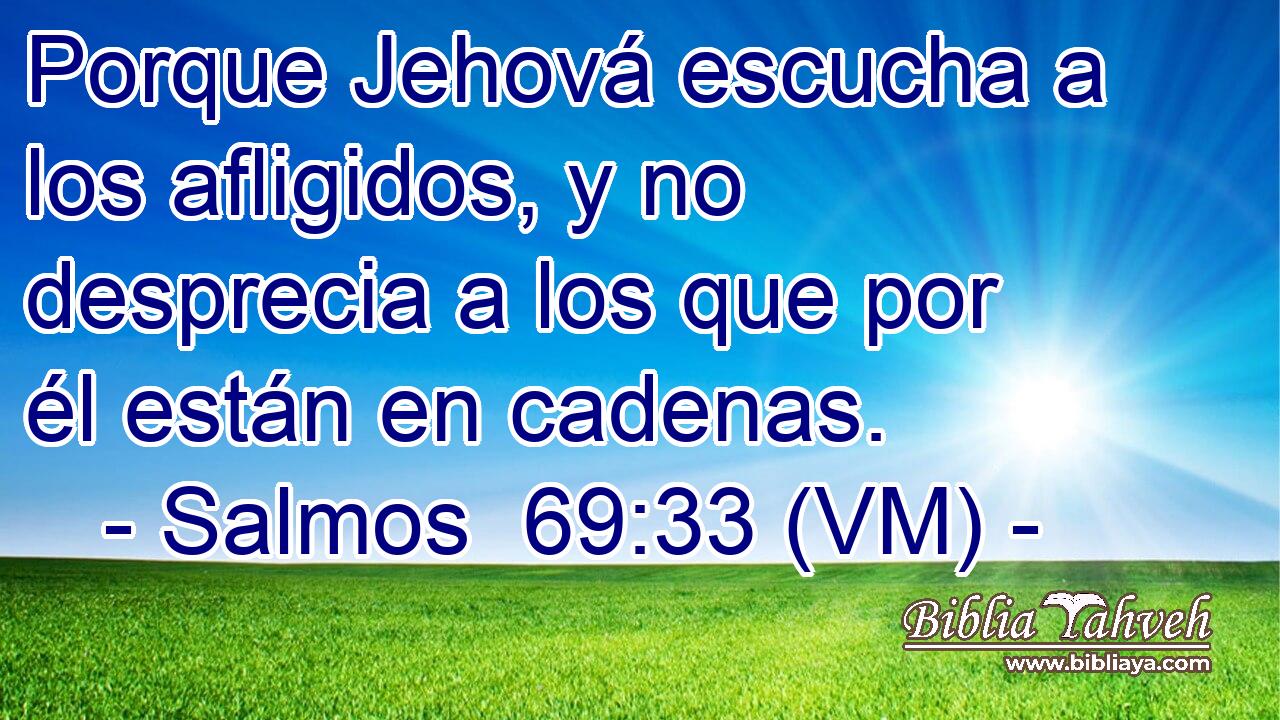 Porque Jehová escucha a los afligidos, y no desprecia a los que por él están en cadenas. 