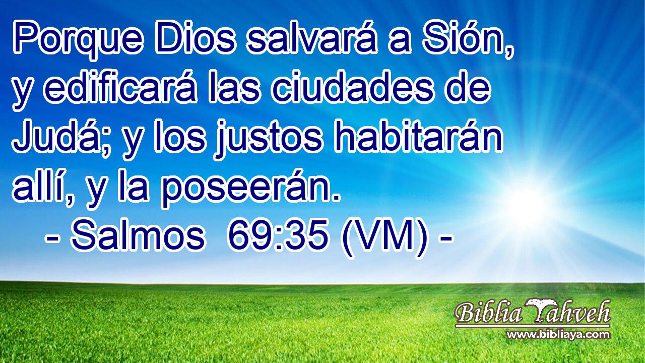  Porque Dios salvará a Sión, y edificará las ciudades de Judá; y los justos habitarán allí, y la poseerán. 
