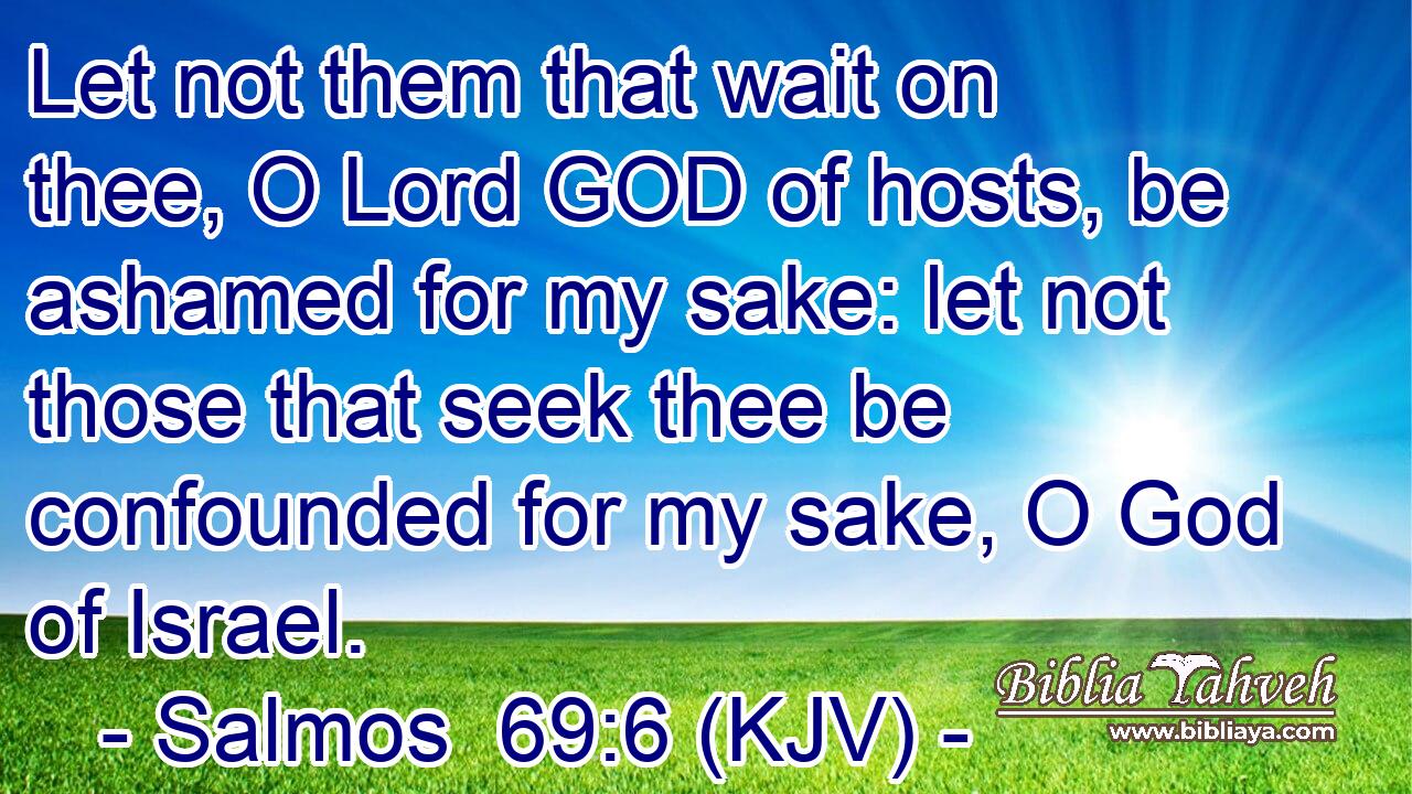 Let not them that wait on thee, O Lord GOD of hosts, be ashamed for my sake: let not those that seek thee be confounded for my sake, O God of Israel.