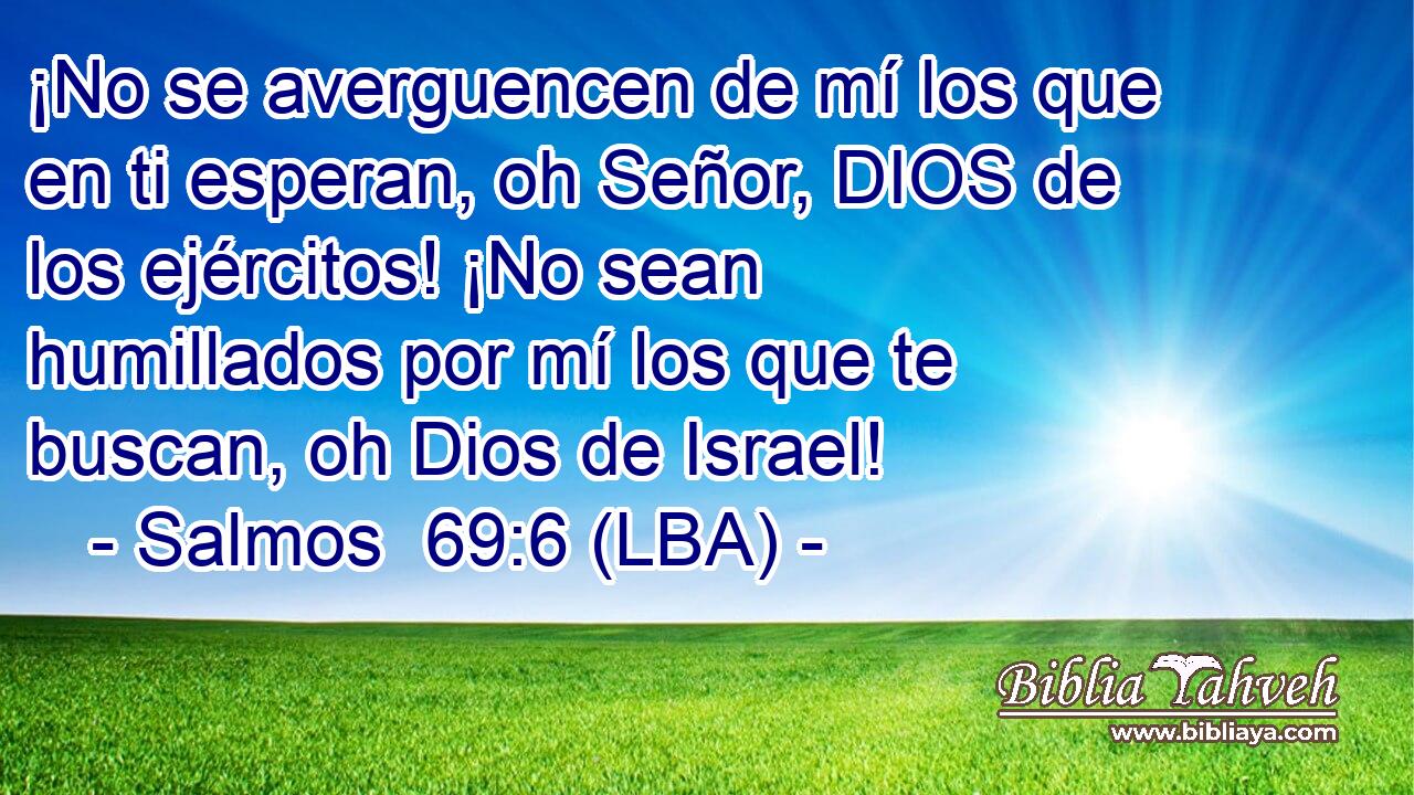 ¡No se averguencen de mí los que en ti esperan, oh Señor, DIOS de los ejércitos! ¡No sean humillados por mí los que te buscan, oh Dios de Israel!