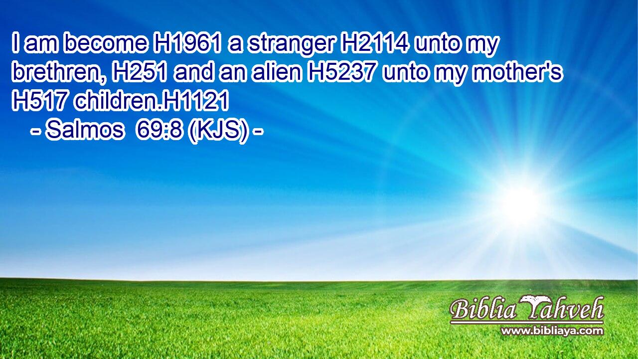 I am become H1961 a stranger H2114 unto my brethren, H251 and an alien H5237 unto my mother's H517 children.H1121