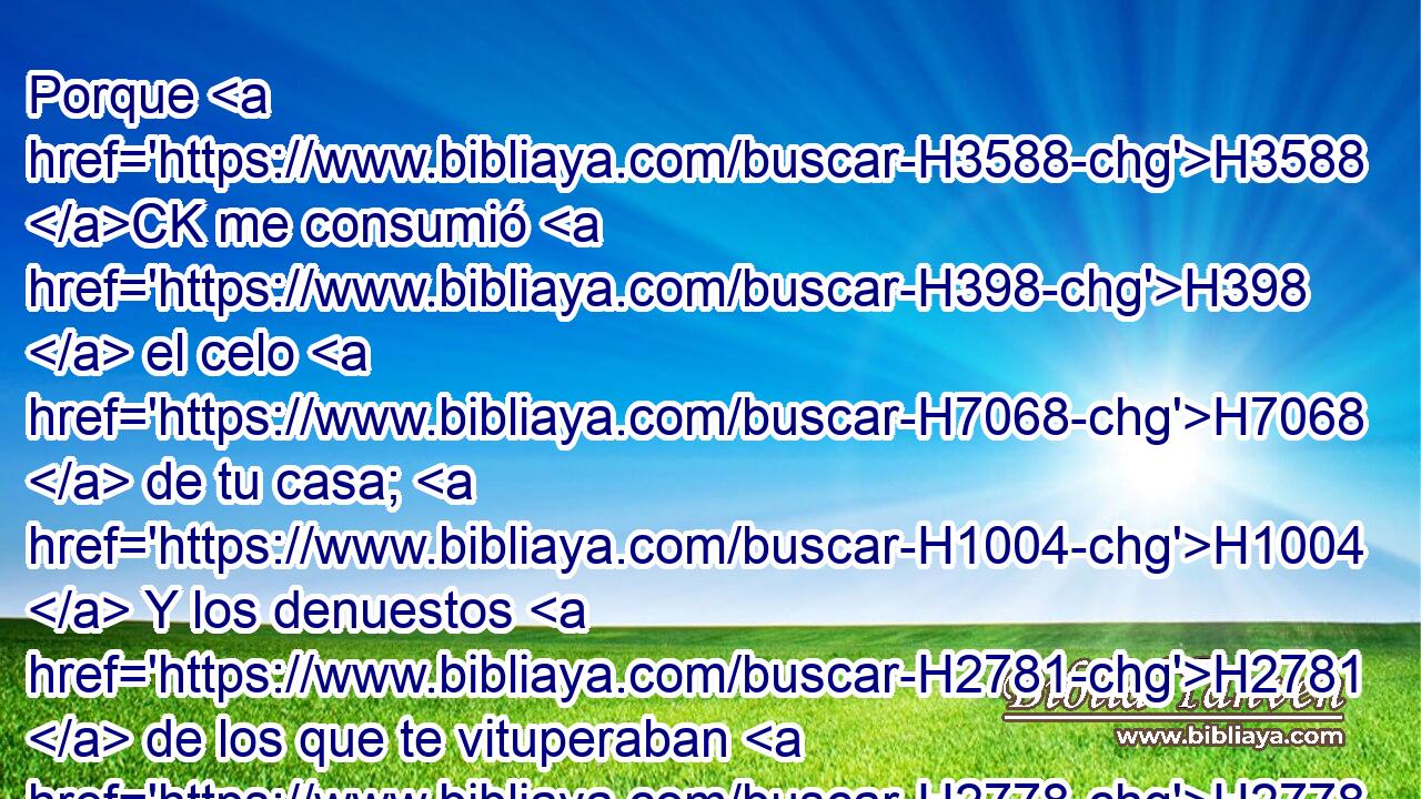 Porque H3588 CK me consumió H398  el celo H7068  de tu casa; H1004  Y los denuestos H2781  de los que te vituperaban H2778  cayeron H5307  sobre H5921 Pu mí. 